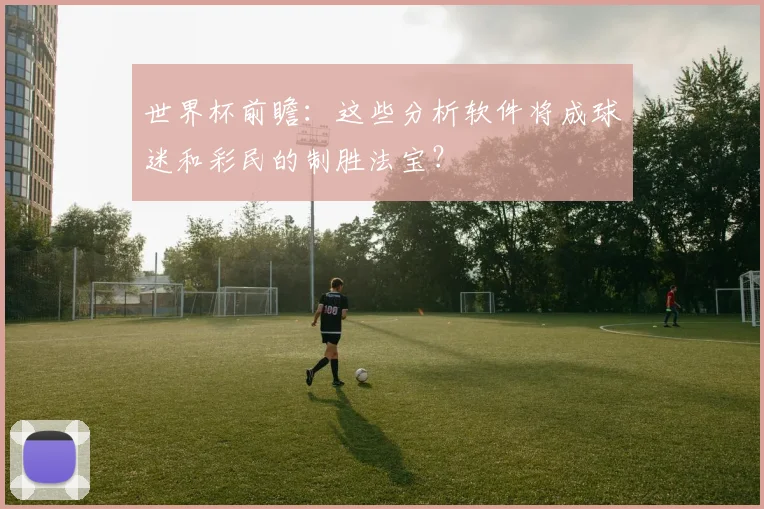 世界杯前瞻：这些分析软件将成球迷和彩民的制胜法宝？