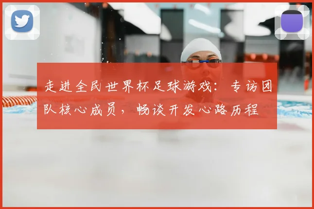 走进全民世界杯足球游戏：专访团队核心成员，畅谈开发心路历程