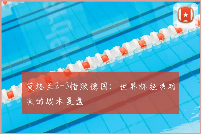 英格兰2-3惜败德国：世界杯经典对决的战术复盘