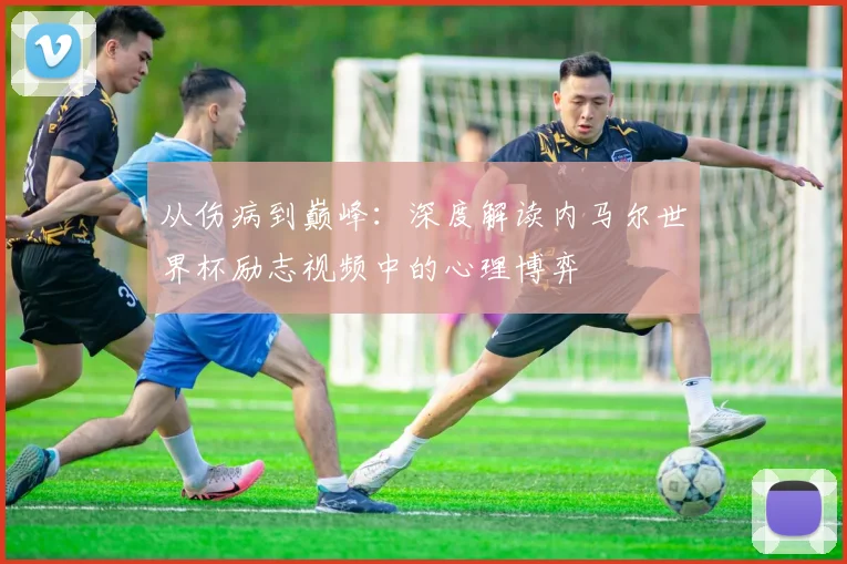 从伤病到巅峰:深度解读内马尔世界杯励志视频中的心理博弈