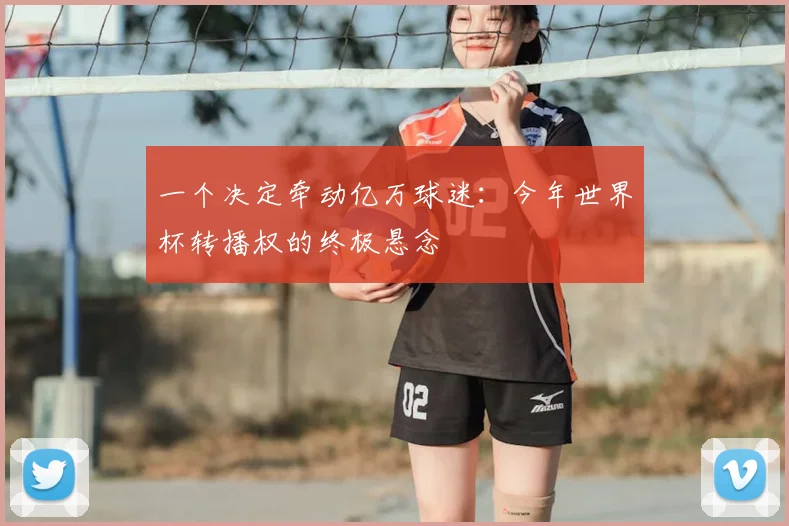 一个决定牵动亿万球迷：今年世界杯转播权的终极悬念