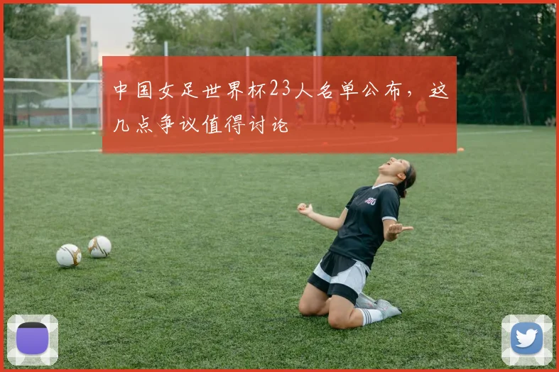 中国女足世界杯23人名单公布,这几点争议值得讨论