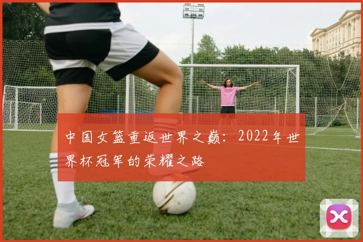中国女篮重返世界之巅:2022年世界杯冠军的荣耀之路