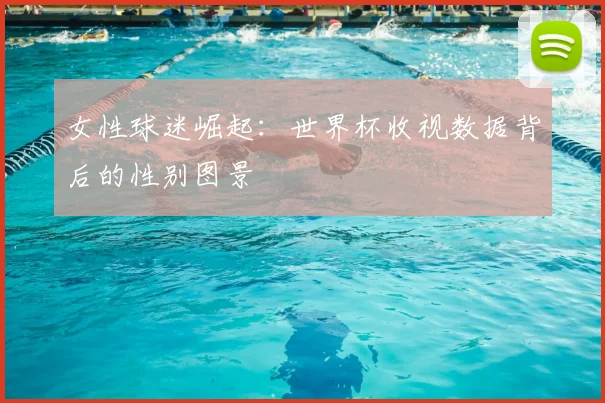 女性球迷崛起:世界杯收视数据背后的性别图景