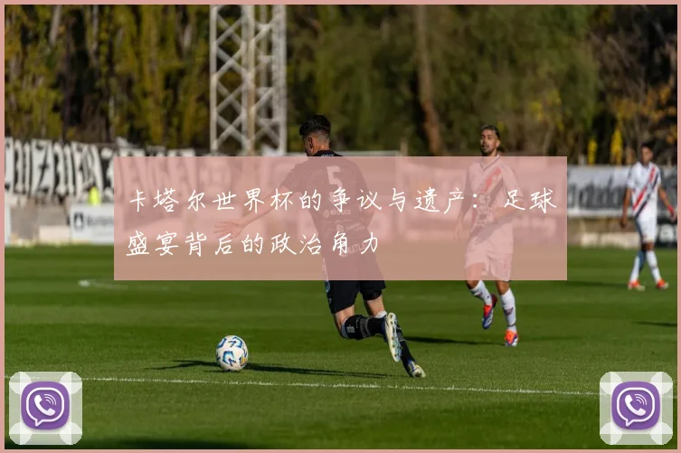 卡塔尔世界杯的争议与遗产：足球盛宴背后的政治角力