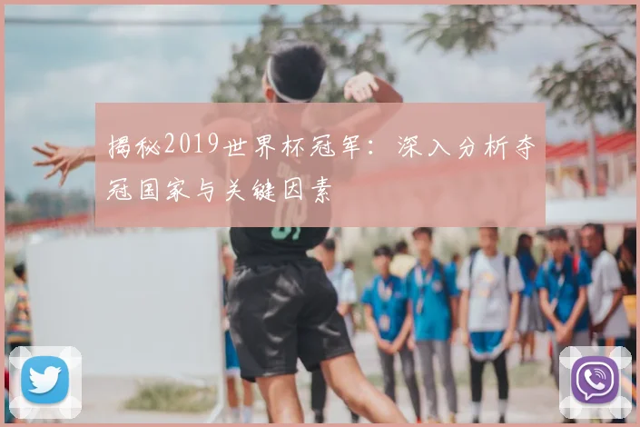 揭秘2019世界杯冠军：深入分析夺冠国家与关键因素