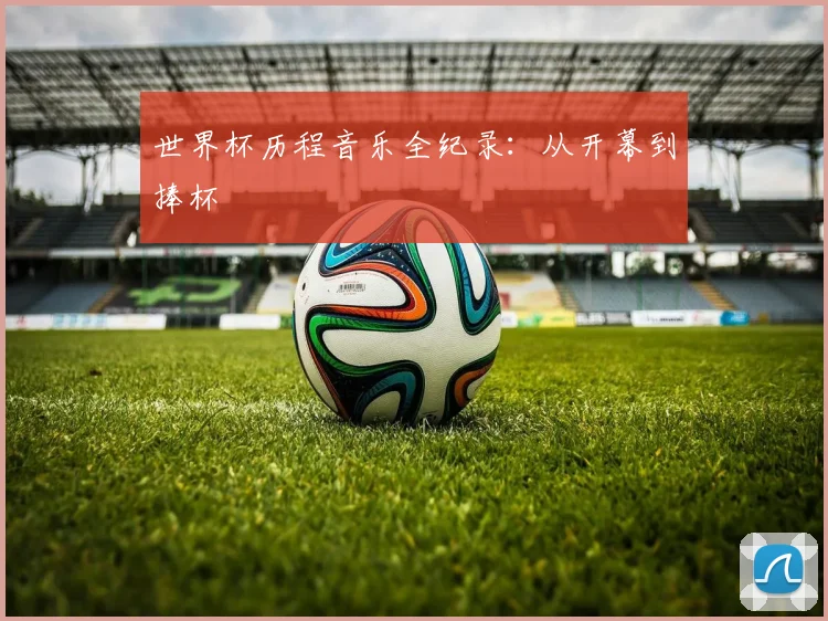 世界杯历程音乐全纪录：从开幕到捧杯