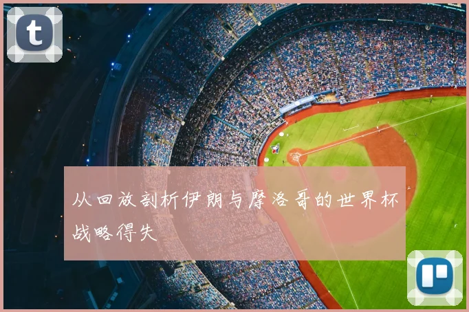 从回放剖析伊朗与摩洛哥的世界杯战略得失