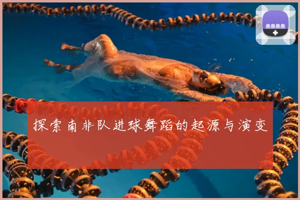 探索南非队进球舞蹈的起源与演变