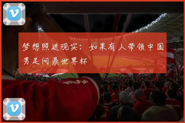 梦想照进现实：如果有人带领中国男足问鼎世界杯
