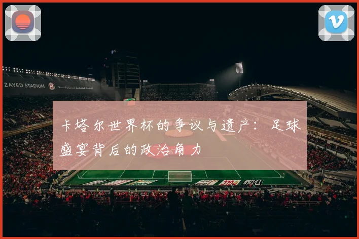 卡塔尔世界杯的争议与遗产：足球盛宴背后的政治角力