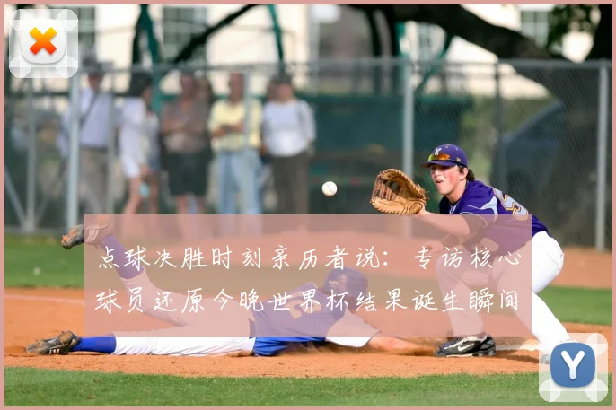 点球决胜时刻亲历者说：专访核心球员还原今晚世界杯结果诞生瞬间