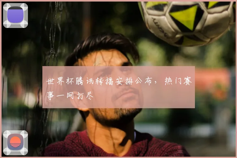 世界杯腾讯转播安排公布,热门赛事一网打尽