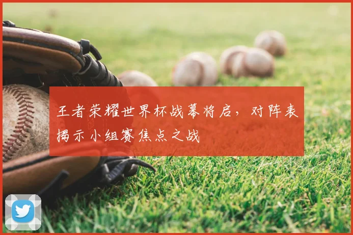 王者荣耀世界杯战幕将启,对阵表揭示小组赛焦点之战